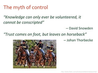 The myth of control <ul><li>“ Knowledge can only ever be volunteered, it cannot be conscripted” </li></ul><ul><ul><li>Davi...