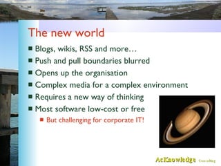 The new world <ul><li>Blogs, wikis, RSS and more… </li></ul><ul><li>Push and pull boundaries blurred </li></ul><ul><li>Ope...