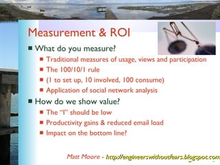 Measurement & ROI <ul><li>What do you measure? </li></ul><ul><ul><li>Traditional measures of usage, views and participatio...
