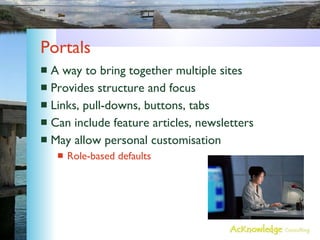 Portals A way to bring together multiple sites Provides structure and focus Links, pull-downs, buttons, tabs Can include feature articles, newsletters May allow personal customisation Role-based defaults 