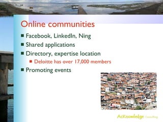 Online communities Facebook, LinkedIn, Ning Shared applications Directory, expertise location Deloitte has over 17,000 members Promoting events 