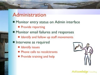Administration Monitor entry status on Admin interface Provide reporting Monitor email failures and responses Identify and follow up staff movements Intervene as required Identify issues Phone calls to recalcitrants Provide training and help 