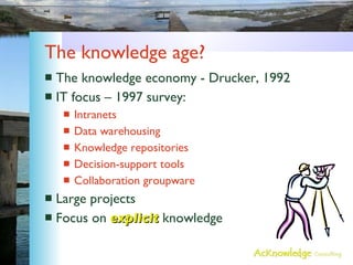 The knowledge age? The knowledge economy - Drucker, 1992 IT focus – 1997 survey: Intranets Data warehousing Knowledge repositories Decision-support tools Collaboration groupware Large projects Focus on  explicit  knowledge 