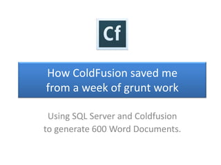 How ColdFusion saved me
from a week of grunt work

 Using SQL Server and Coldfusion
to generate 600 Word Documents.
 