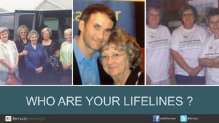 /KeithFerrazzi @ferrazzi
WHO ARE YOUR LIFELINES ?
 
