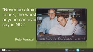 /KeithFerrazzi @ferrazzi
“Never be afraid
to ask, the worst
anyone can ever
say is NO.”
15
Pete Ferrazzi
 