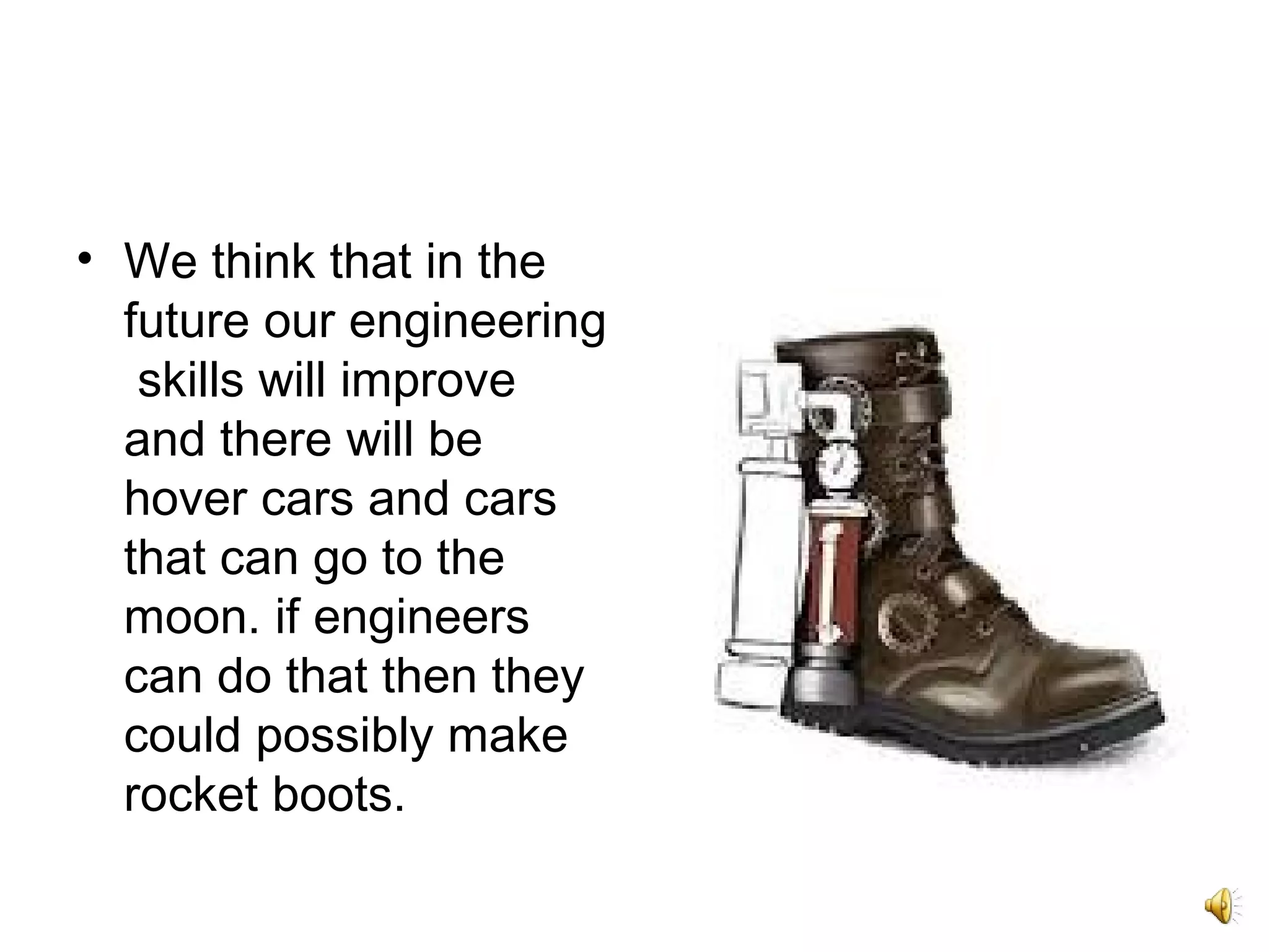 • We think that in the
future our engineering
skills will improve
and there will be
hover cars and cars
that can go to the
moon. if engineers
can do that then they
could possibly make
rocket boots.
 
