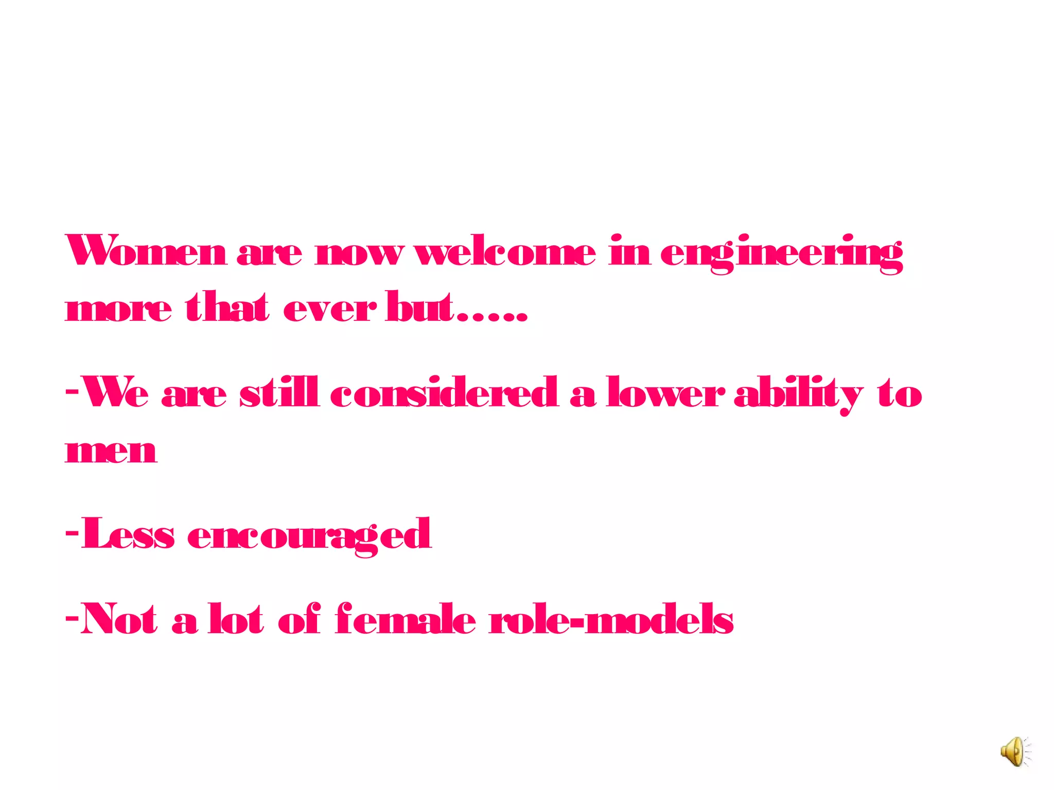 Women classed as a joke?
Women are now welcome in engineering
more that everbut…..
-We are still considered a lowerability to
men
-Less encouraged
-Not a lot of female role-models
 