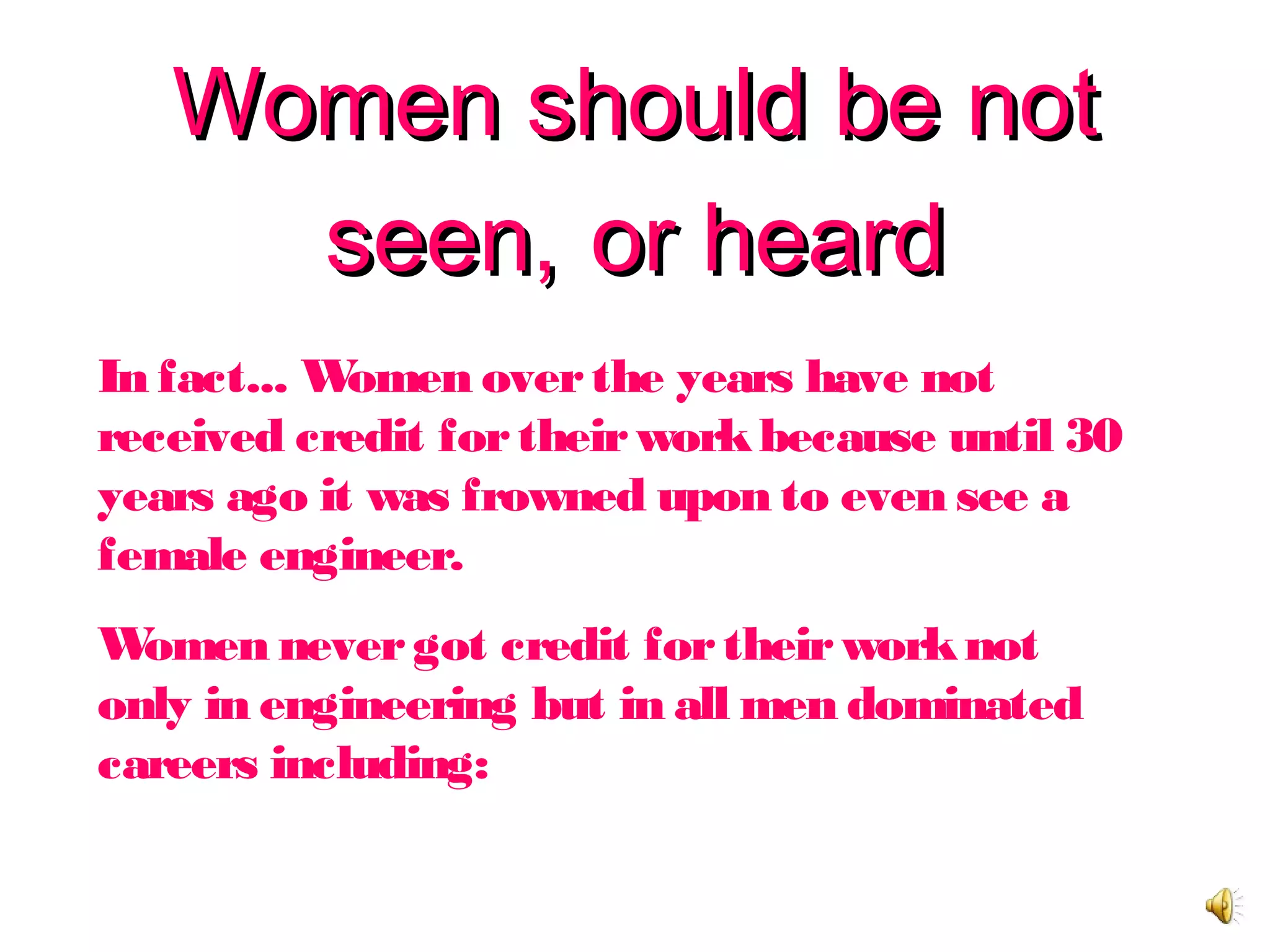 Women should be notWomen should be not
seen,seen, or heardor heard
In fact... Women overthe years have not
received credit fortheirworkbecause until 30
years ago it was frowned upon to even see a
female engineer.
Women nevergot credit fortheirworknot
only in engineering but in all men dominated
careers including:
 