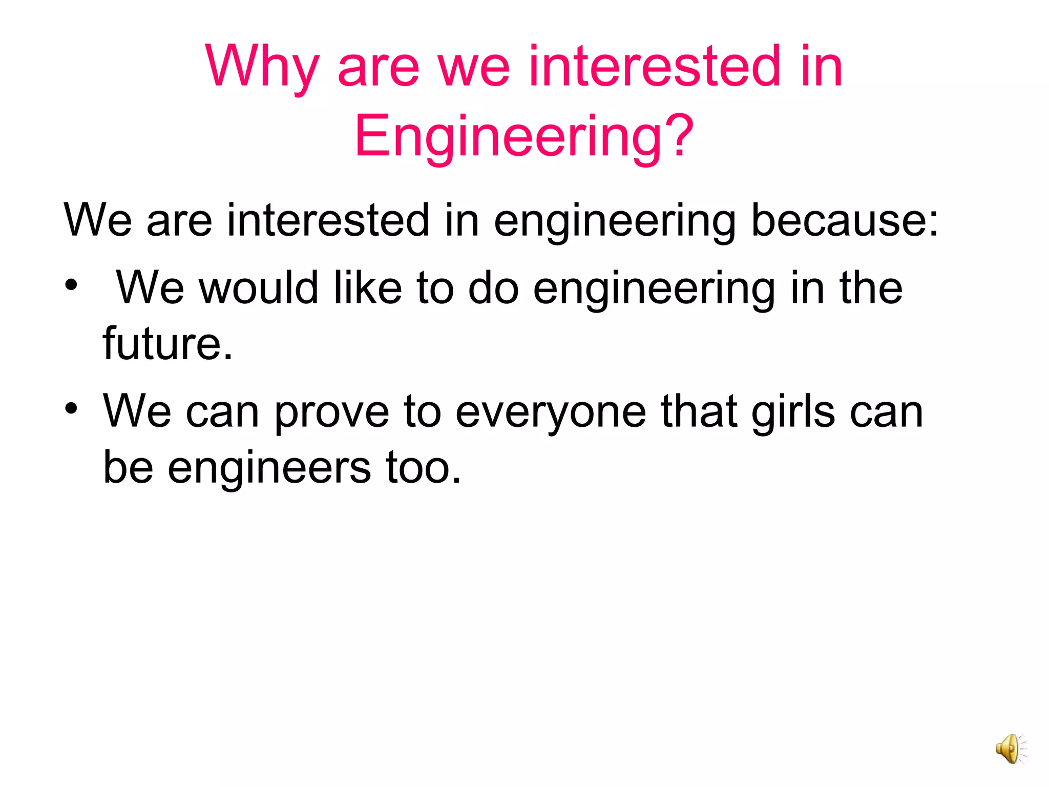 Why are we interested in
Engineering?
We are interested in engineering because:
• We would like to do engineering in the
future.
• We can prove to everyone that girls can
be engineers too.
 
