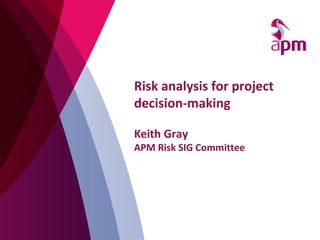 Risk analysis for project
decision-making
Keith Gray
APM Risk SIG Committee
 
