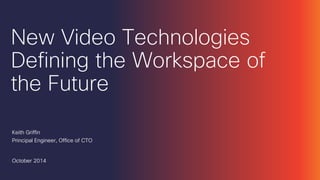 New Video Technologies Defining the Workspace of the Future 
Keith Griffin 
Principal Engineer, Office of CTO 
October 2014  