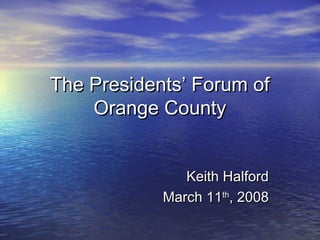 The Presidents’ Forum of
    Orange County


               Keith Halford
            March 11th, 2008
 