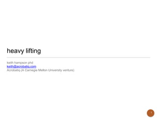heavy lifting 
keith hampson phd 
keith@acrobatiq.com 
Acrobatiq (A Carnegie Mellon University venture) 
1 
 
