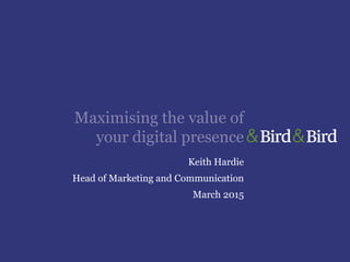 Maximising the value of
your digital presence
Keith Hardie
Head of Marketing and Communication
March 2015
 