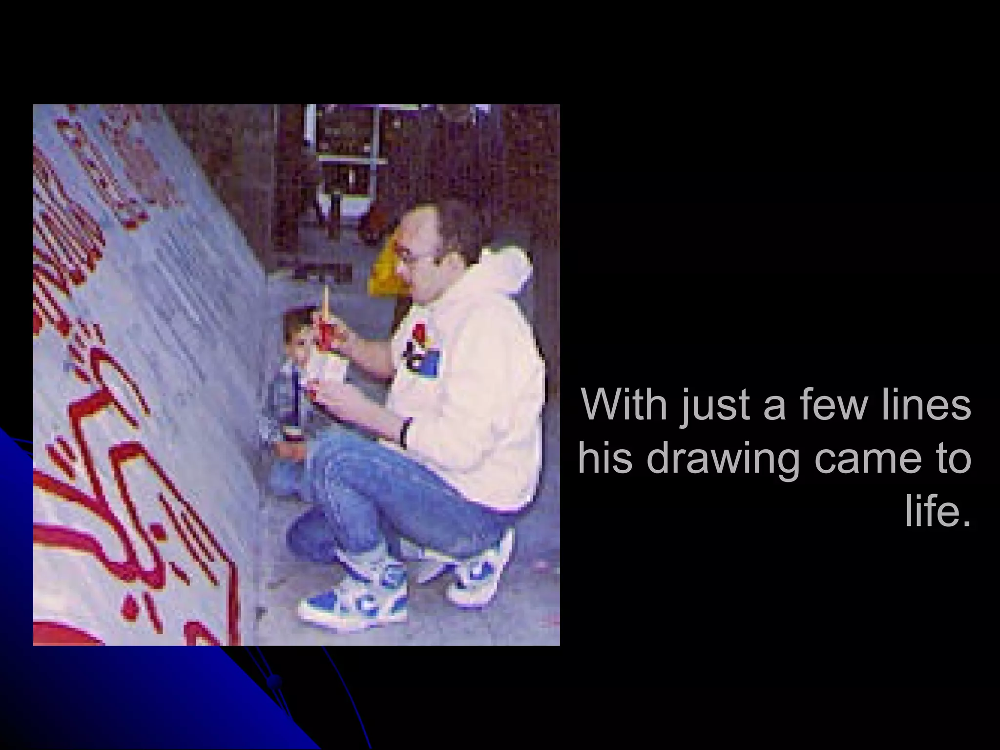 With just a few lines
his drawing came to
life.
 