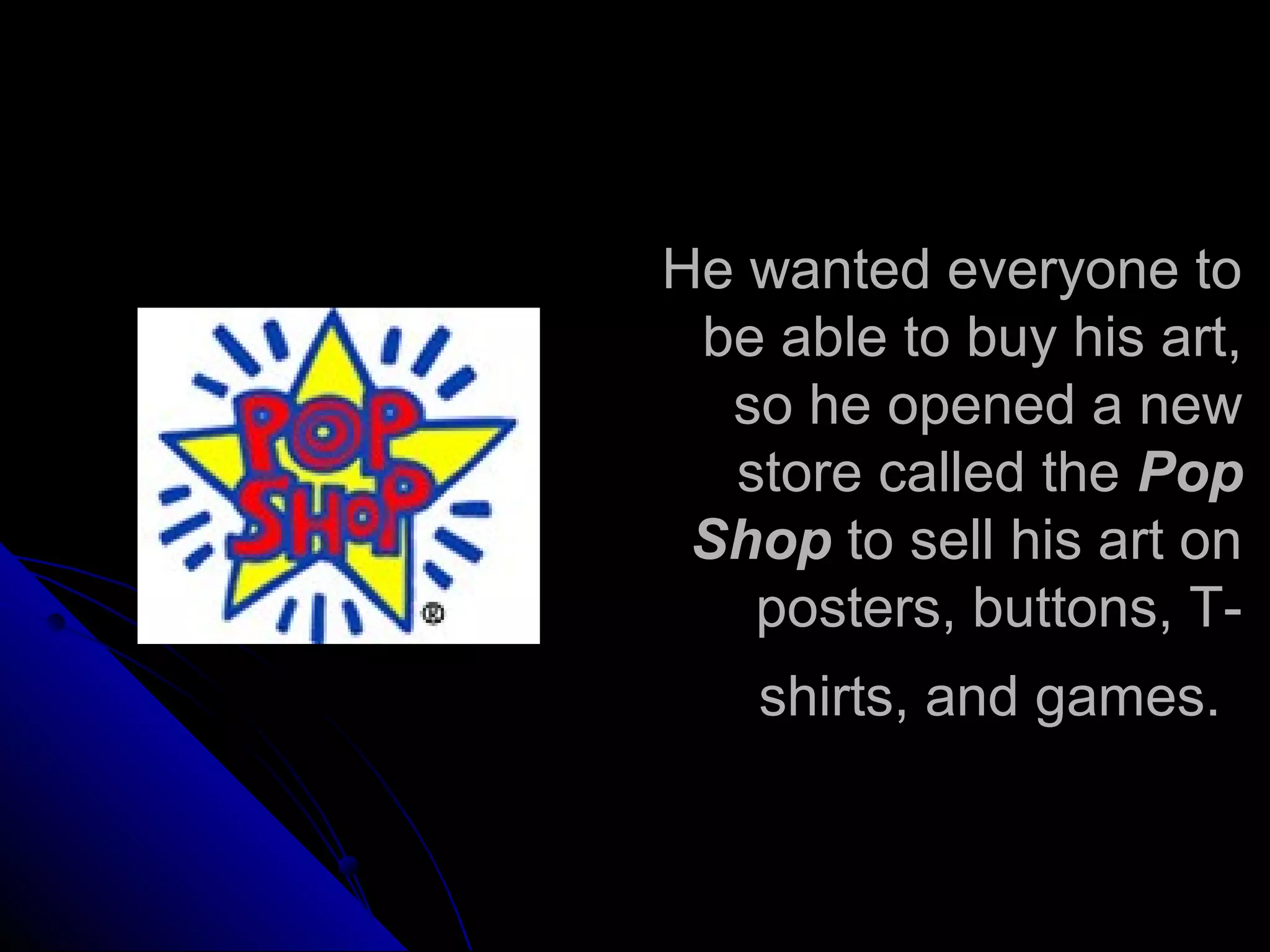 He wanted everyone to
be able to buy his art,
so he opened a new
store called the Pop
Shop to sell his art on
posters, buttons, T-
shirts, and games.
 