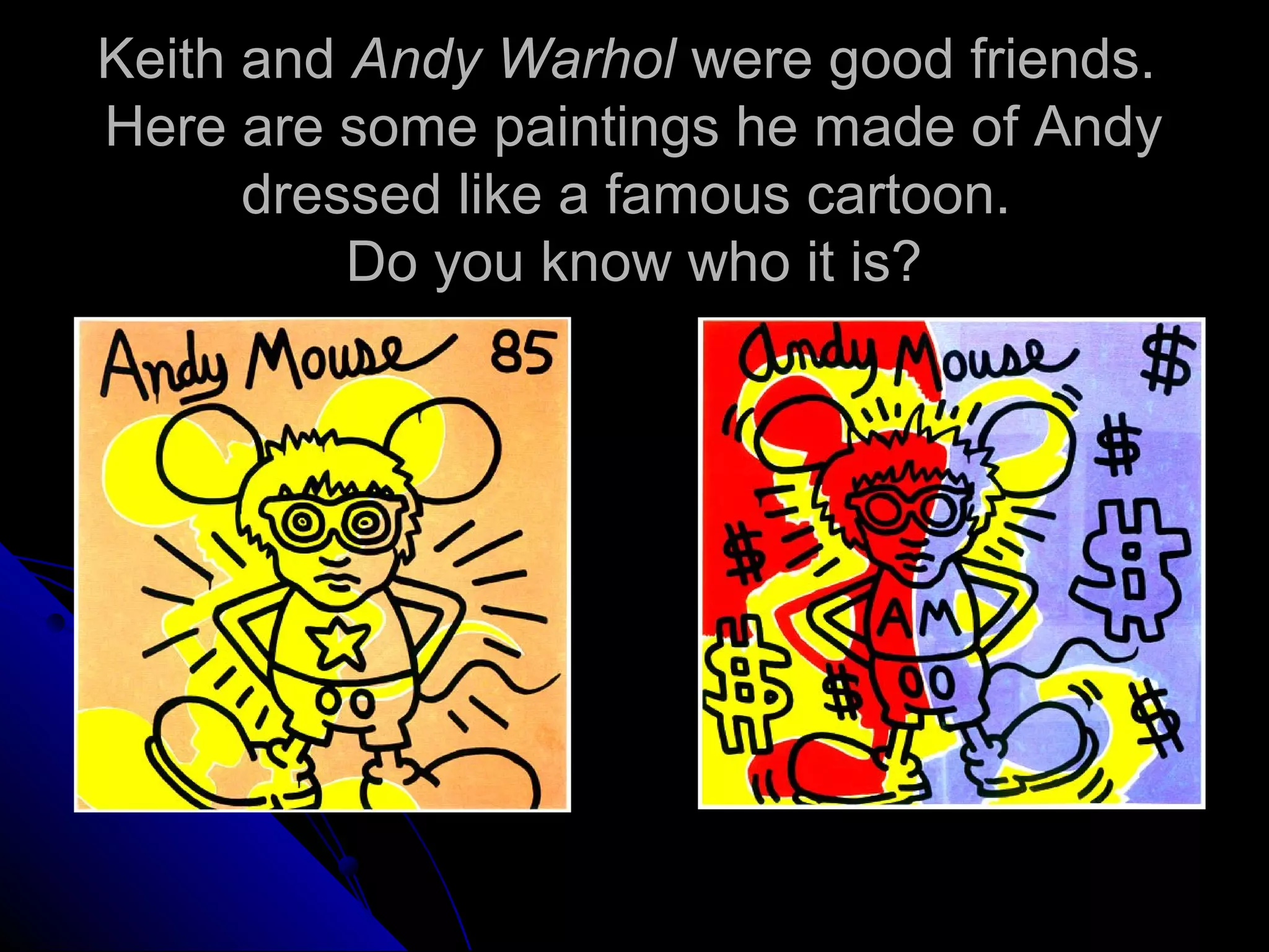 Keith and Andy Warhol were good friends.
Here are some paintings he made of Andy
dressed like a famous cartoon.
Do you know who it is?
 