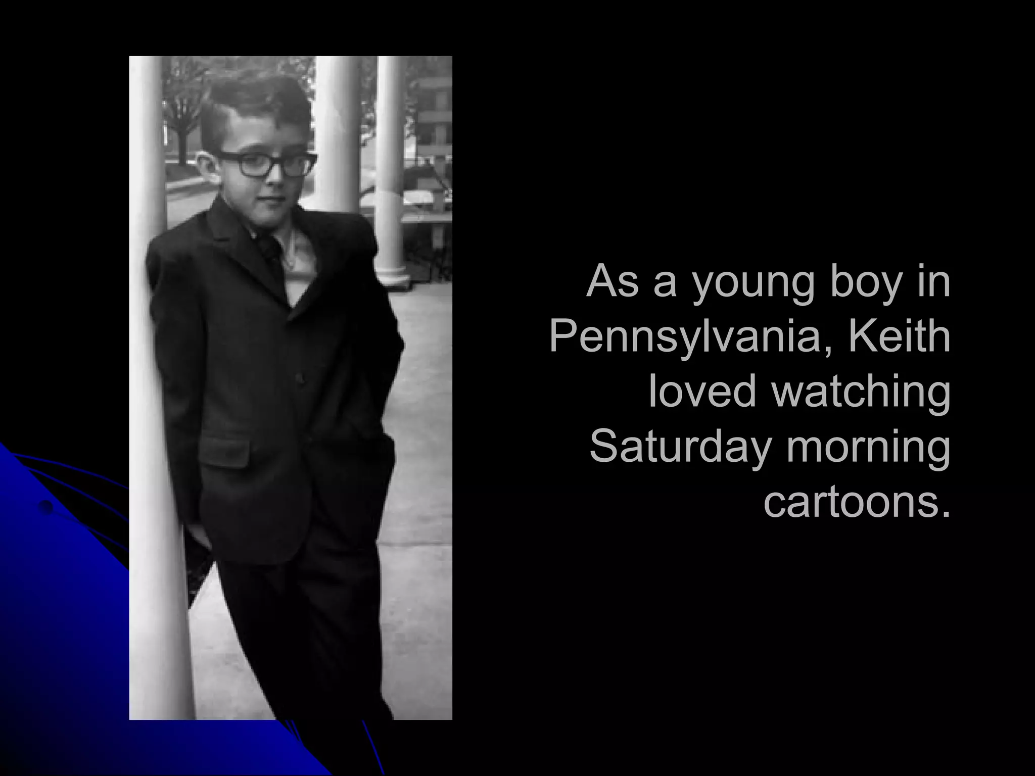 As a young boy in
Pennsylvania, Keith
loved watching
Saturday morning
cartoons.
 