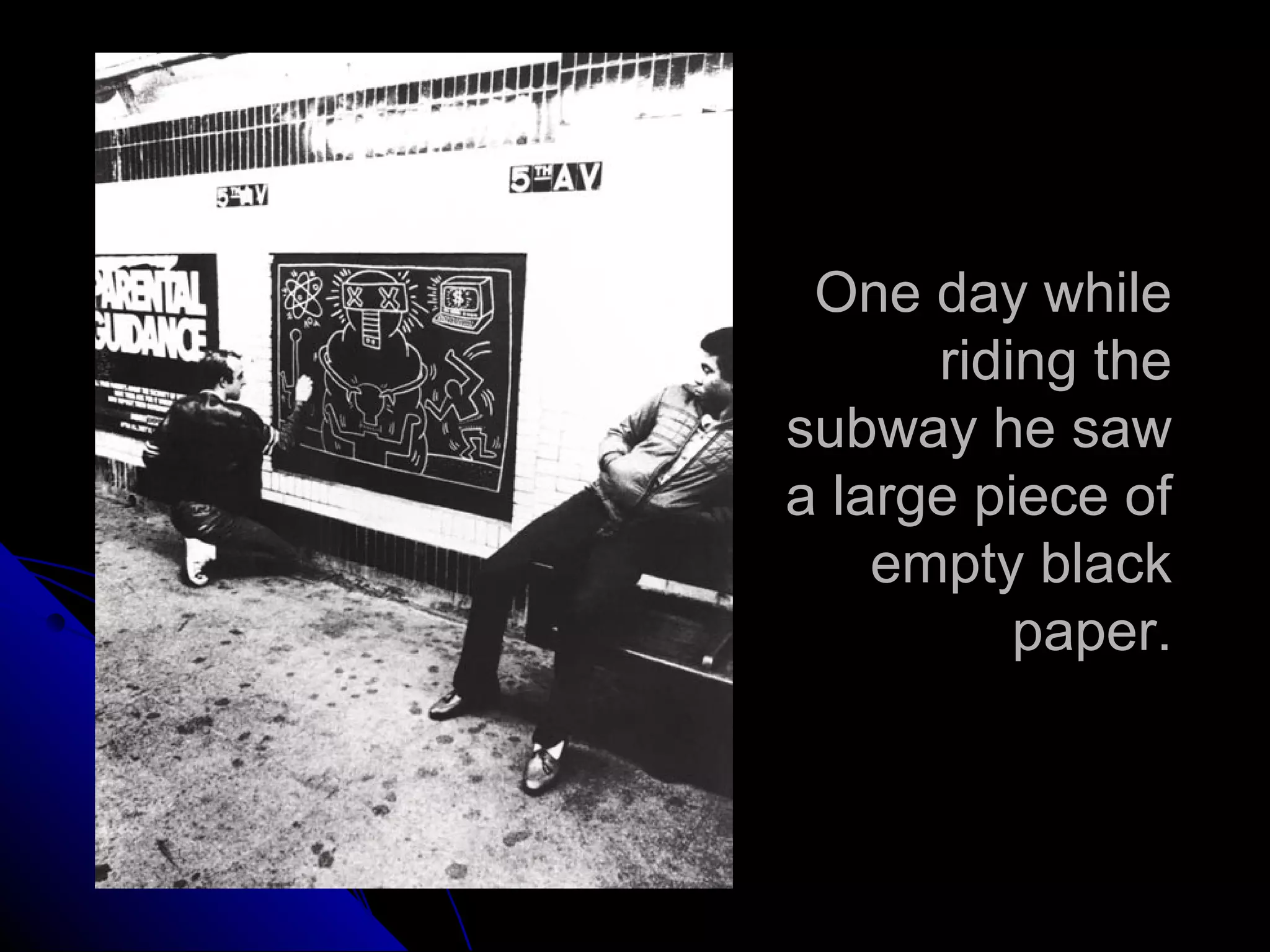 One day while
riding the
subway he saw
a large piece of
empty black
paper.
 