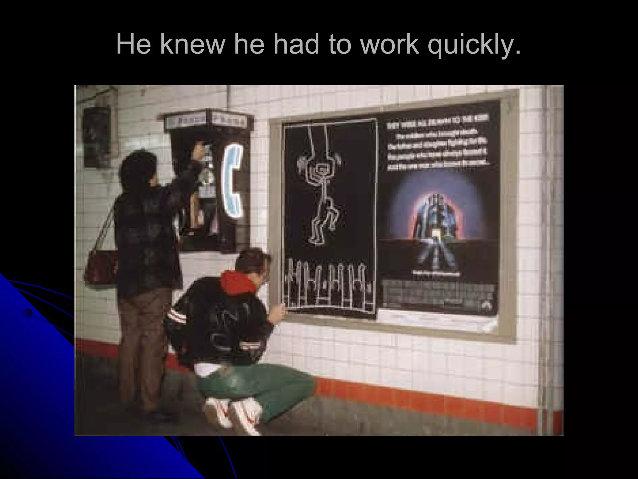 He knew he had to work quickly.
 