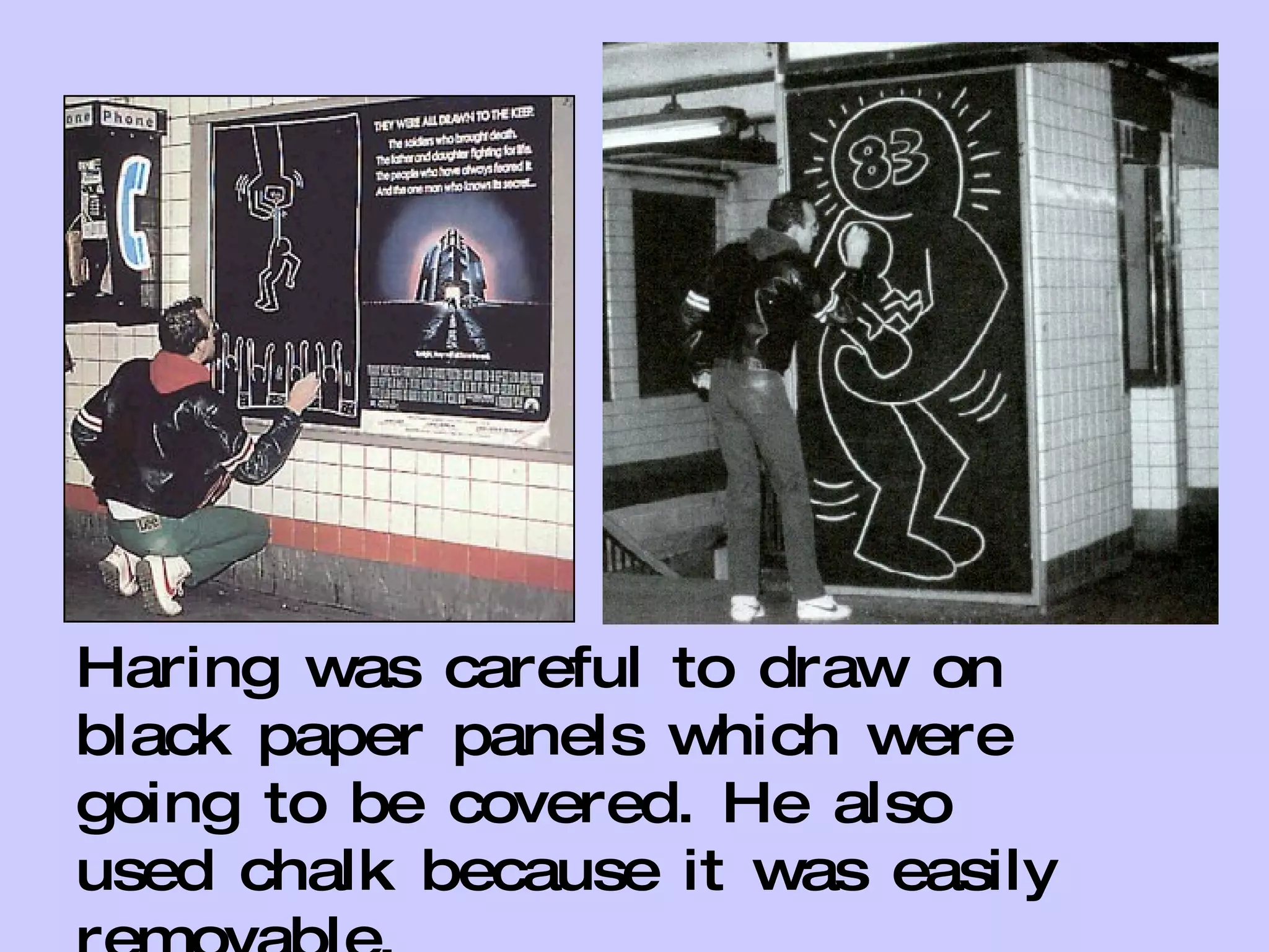 Haring was careful to draw on black paper panels which were going to be covered. He also used chalk because it was easily removable.  