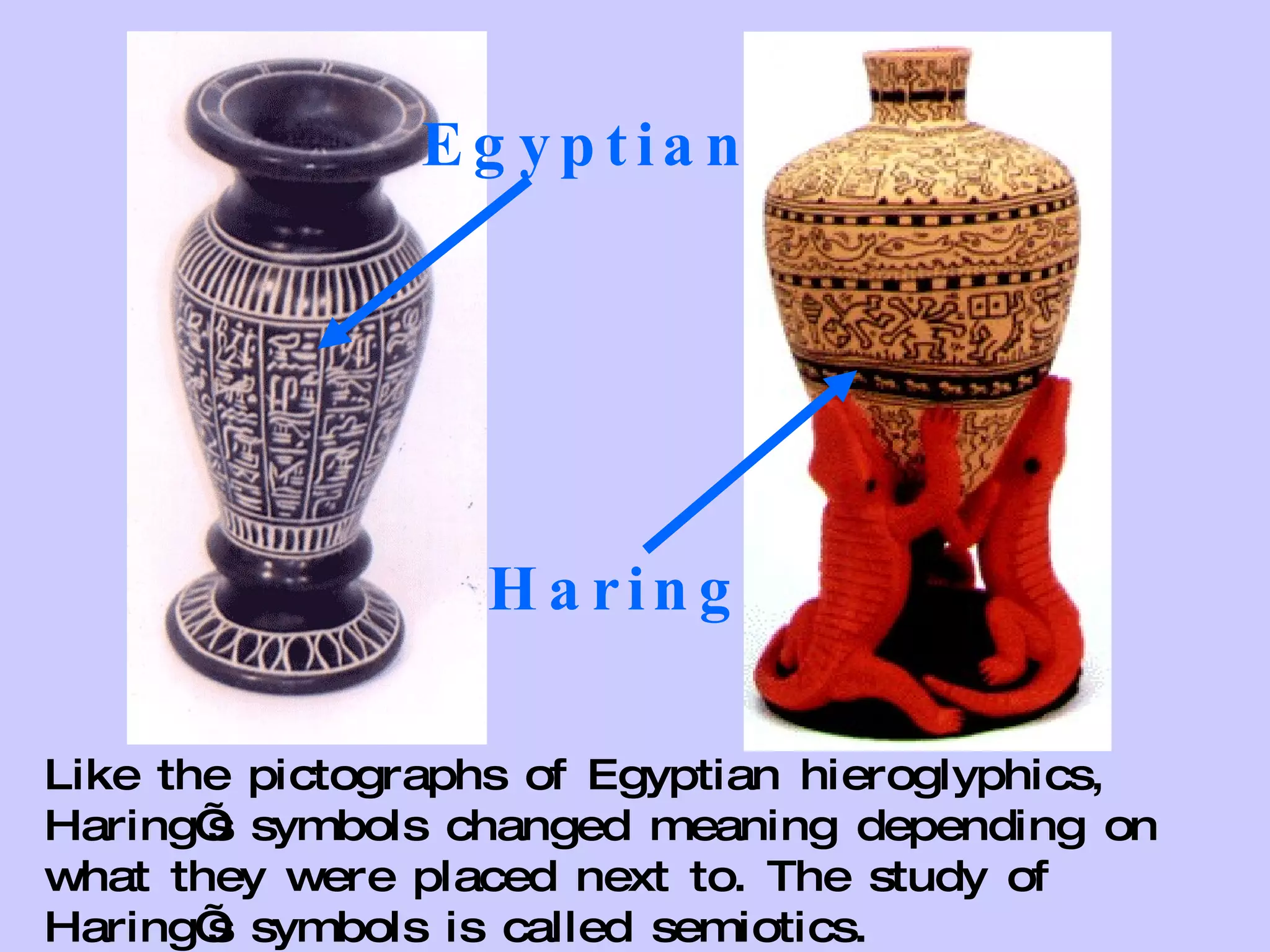 Like the pictographs of Egyptian hieroglyphics, Haring’s symbols changed meaning depending on what they were placed next to. The study of Haring’s symbols is called semiotics. Egyptian Haring 