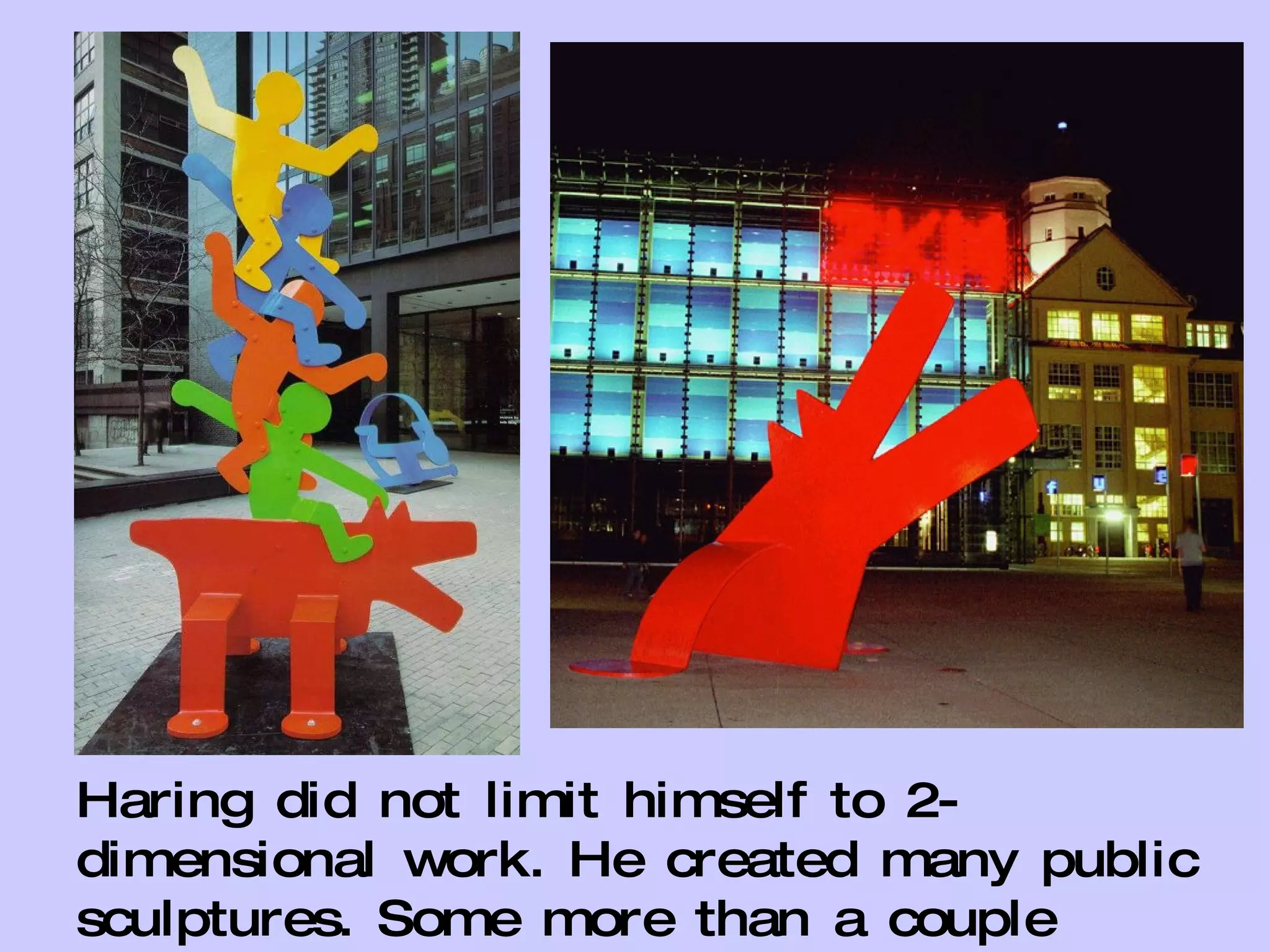 Haring did not limit himself to 2-dimensional work. He created many public sculptures. Some more than a couple stories high. 