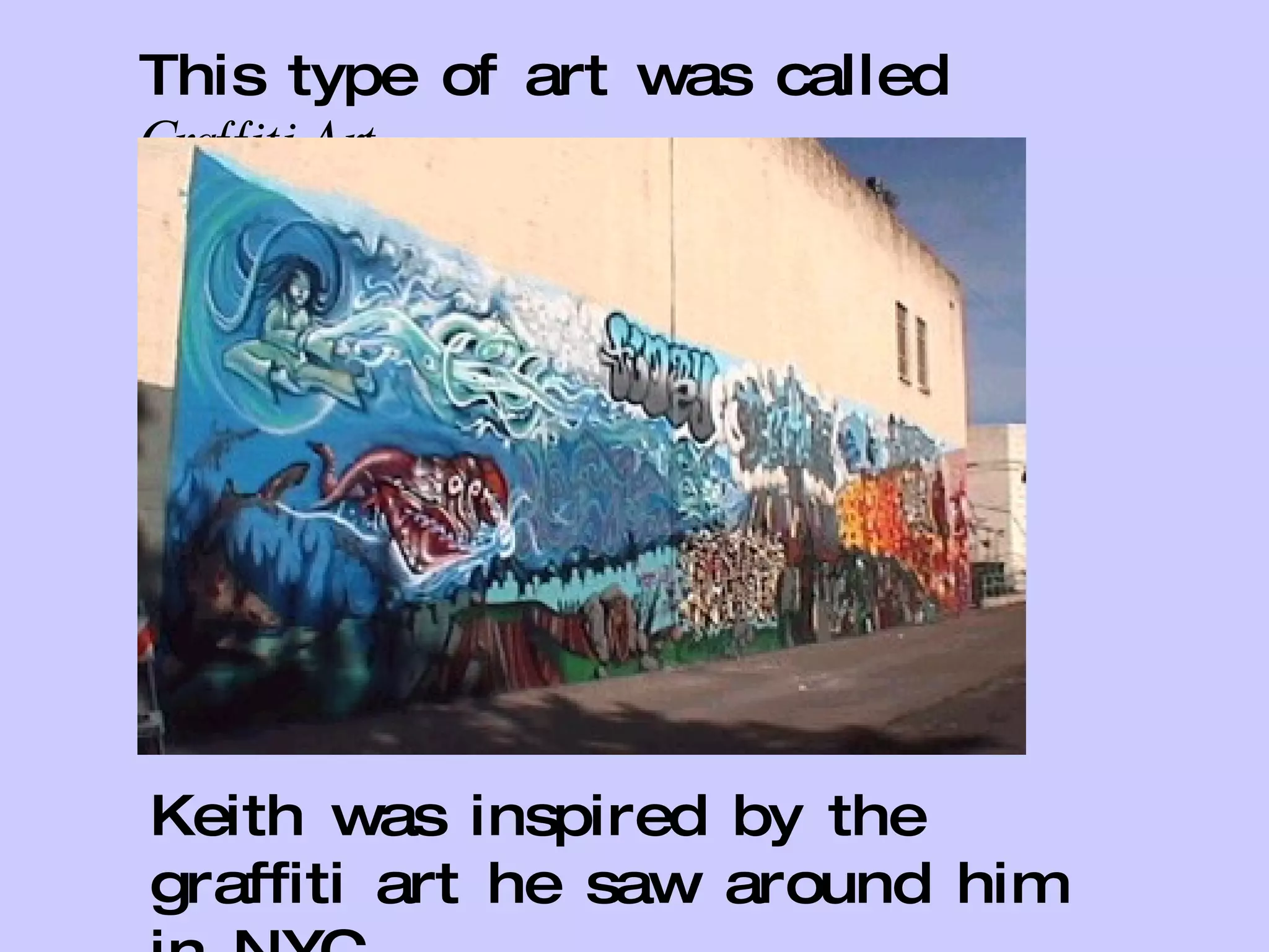 This type of art was called  Graffiti Art Keith was inspired by the graffiti art he saw around him in NYC. 