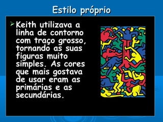 Estilo próprioEstilo próprio
 Keith utilizava aKeith utilizava a
linha de contornolinha de contorno
com traço grosso,com traço grosso,
tornando as suastornando as suas
figuras muitofiguras muito
simples. As coressimples. As cores
que mais gostavaque mais gostava
de usar eram asde usar eram as
primárias e asprimárias e as
secundárias.secundárias.
 