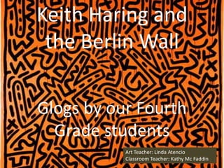 Keith Haring and
 the Berlin Wall

Glogs by our Fourth
  Grade students
           Art Teacher: Linda Atencio
           Classroom Teacher: Kathy Mc Faddin
 