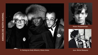 Jean- Michel Basquiat
AMIGOSDEKEITHHARING.
Robert Mapplethorpe.
K. Haring con Andy Wharol y Grace Jones.
 