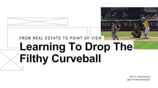 Learning To Drop The
Filthy Curveball
KEITH HERNANDEZ
@KEITHRHERNANDEZ
FROM REAL ESTATE TO POINT OF VIEW
 