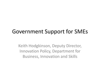 Government Support for SMEs
Keith Hodgkinson, Deputy Director,
Innovation Policy, Department for
Business, Innovation and Skills
 
