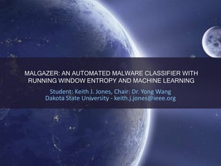 MALGAZER: AN AUTOMATED MALWARE CLASSIFIER WITH
RUNNING WINDOW ENTROPY AND MACHINE LEARNING
Student: Keith J. Jones, Chair: Dr. Yong Wang
Dakota State University - keith.j.jones@ieee.org
 