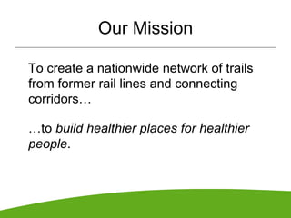 Our Mission

To create a nationwide network of trails
from former rail lines and connecting
corridors…

…to build healthier places for healthier
people.
 
