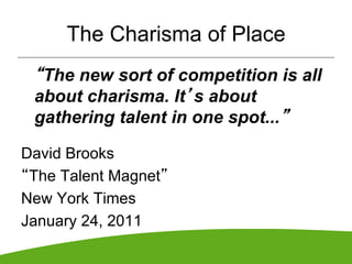 The Charisma of Place
 “The new sort of competition is all
 about charisma. It’s about
 gathering talent in one spot...”

David Brooks
“The Talent Magnet”
New York Times
January 24, 2011
 