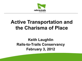 Active Transportation and
 the Charisma of Place

         Keith Laughlin
  Rails-to-Trails Conservancy
        February 3, 2012
 