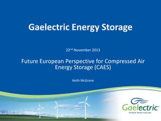 Gaelectric Energy Storage
22nd November 2013

Future European Perspective for Compressed Air
Energy Storage (CAES)
Keith McGrane

 