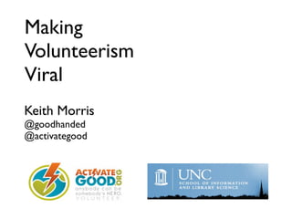 Making
Volunteerism
Viral
Keith Morris
@goodhanded
@activategood
 