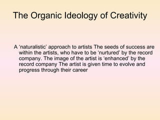 The Organic Ideology of Creativity <ul><ul><li>A ‘naturalistic’ approach to artists The seeds of success are within the ar...