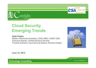 www.confidis.coTechnology Consulting
Cloud Security
Emerging Trends
June 12, 2013
Keith Prabhu
Master of Business (Australia), CCSK, MBCI, CISSP, CISA
Executive Director, Confidis Advisory Services
Founder & Director, Cloud Security Alliance, Mumbai Chapter
 