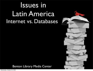 Issues in
                    Latin America
          Internet vs. Databases




                     Benton Library Media Center
Wednesday, October 28, 2009
 