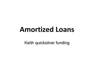 Amortized Loans
Keith quicksilver funding
 