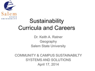 Sustainability
Curricula and Careers
Dr. Keith A. Ratner
Geography
Salem State University
COMMUNITY & CAMPUS SUSTAINABILTY
SYSTEMS AND SOLUTIONS
April 17, 2014
 