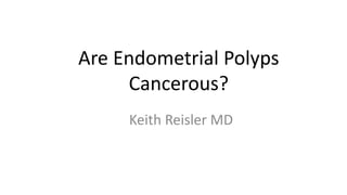 Are Endometrial Polyps
Cancerous?
Keith Reisler MD
 