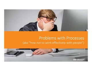 2017
Problems with Processes
(aka “how not to work effectively with people”)
 