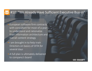 2017
#10: “We Already Have Sufficient Executive Buy-in”
• European software firm contracts
with consultant for most of a year
to understand and rationalize
their information architecture and
overall content strategy
• I am brought in to help train
Directors on basics of DITA for
several days
• A full plan is ultimately delivered
to company’s board
 