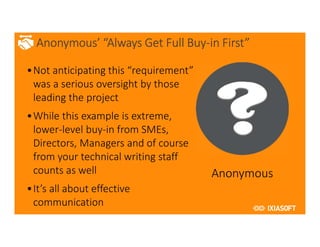 2017
Anonymous’ “Always Get Full Buy-in First”
•Not anticipating this “requirement”
was a serious oversight by those
leading the project
•While this example is extreme,
lower-level buy-in from SMEs,
Directors, Managers and of course
from your technical writing staff
counts as well
•It’s all about effective
communication
Anonymous
 