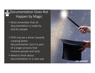 2017
Documentation Does Not
Happen by Magic
• Must remember that all
documentation is made by
and for people
• DITA may be a driver towards
creating better
documentation, but it is part
of a larger process that
involves people and tools
• Need to think about
documentation in a new way
 